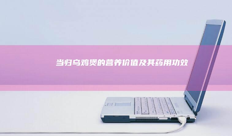 当归乌鸡煲的营养价值及其药用功效